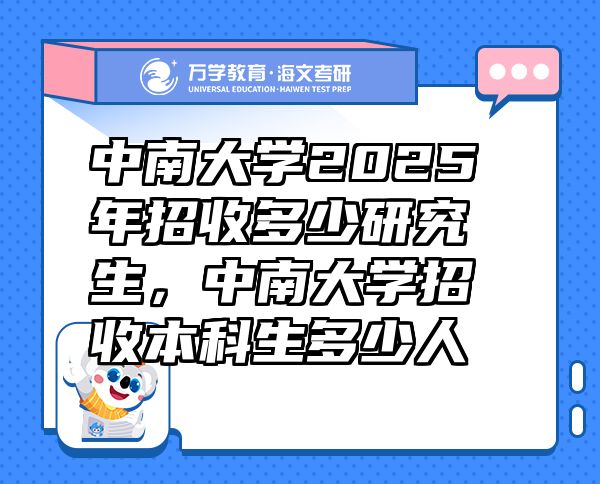 中南大学2025年招收多少研究生，中南大学招收本科生多少人