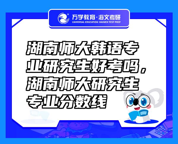 湖南师大韩语专业研究生好考吗，湖南师大研究生专业分数线