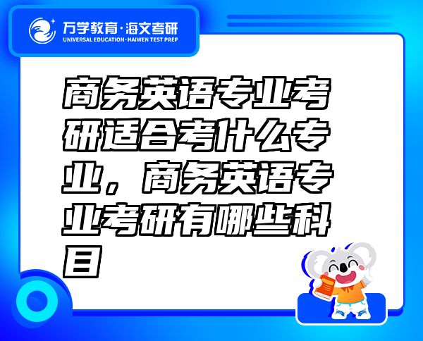 商务英语专业考研适合考什么专业，商务英语专业考研有哪些科目